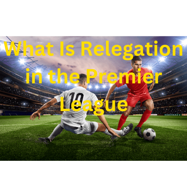What Is Relegation in the Premier League: A Comprehensive Guide